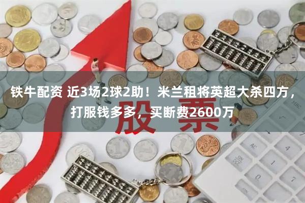 铁牛配资 近3场2球2助!米兰租将英超大杀四方,打服钱多多,买断费2600万