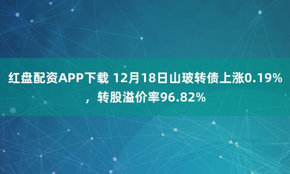 红盘配资APP下载 12月18日山玻转债上涨0.19%，转股溢价率96.82%