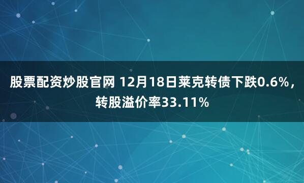股票配资炒股官网 12月18日莱克转债下跌0.6%，转股溢价率33.11%