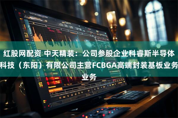 红股网配资 中天精装:公司参股企业科睿斯半导体科技(东阳)有限公司主营FCBGA高端封装基板业务