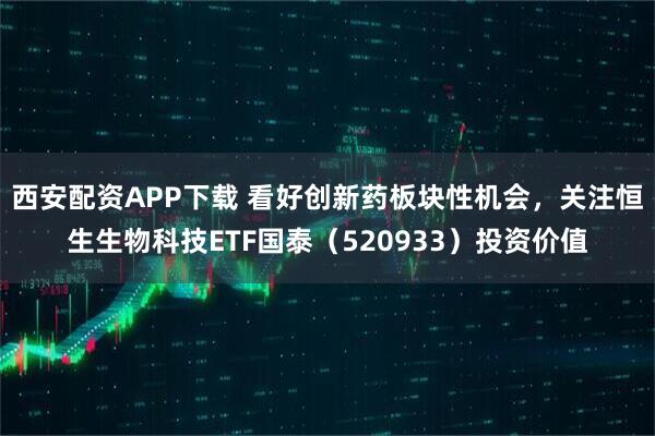 西安配资APP下载 看好创新药板块性机会，关注恒生生物科技ETF国泰（520933）投资价值