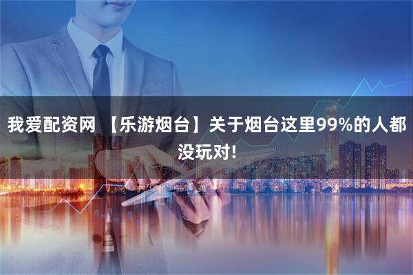 我爱配资网 【乐游烟台】关于烟台这里99%的人都没玩对!