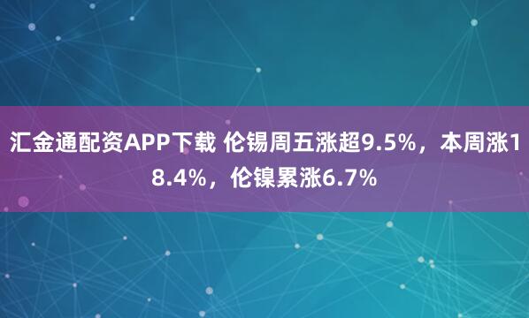 汇金通配资APP下载 伦锡周五涨超9.5%，本周涨18.4%，伦镍累涨6.7%