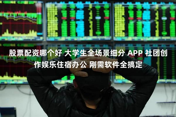 股票配资哪个好 大学生全场景细分 APP 社团创作娱乐住宿办公 刚需软件全搞定