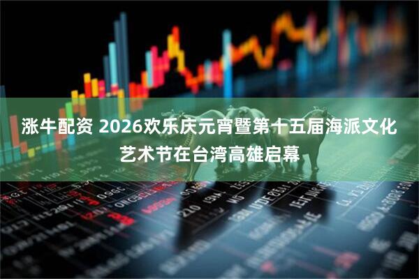 涨牛配资 2026欢乐庆元宵暨第十五届海派文化艺术节在台湾高雄启幕