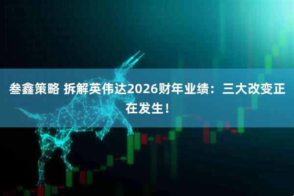 叁鑫策略 拆解英伟达2026财年业绩：三大改变正在发生！