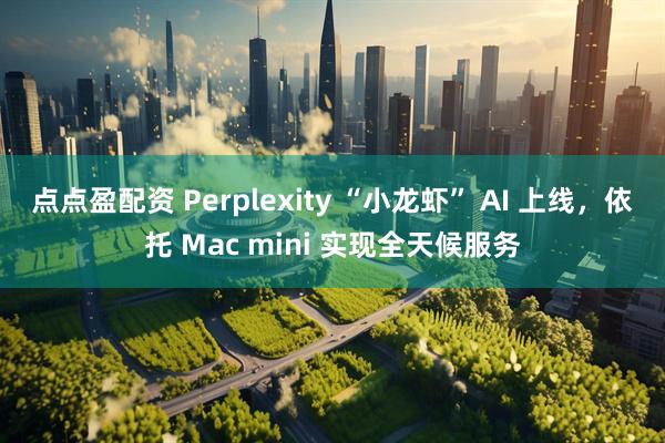 点点盈配资 Perplexity “小龙虾” AI 上线，依托 Mac mini 实现全天候服务