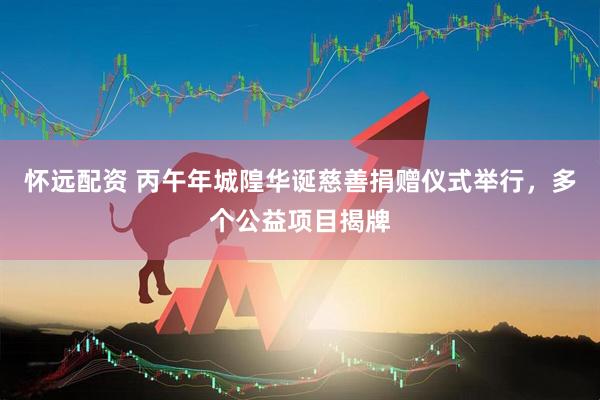 怀远配资 丙午年城隍华诞慈善捐赠仪式举行，多个公益项目揭牌