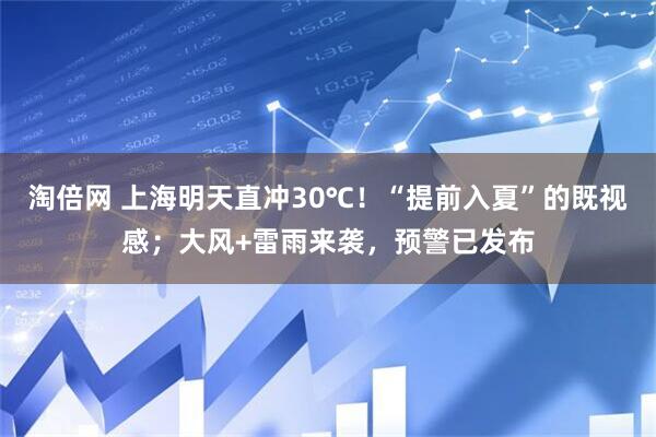 淘倍网 上海明天直冲30℃！“提前入夏”的既视感；大风+雷雨来袭，预警已发布
