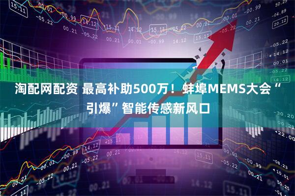淘配网配资 最高补助500万！蚌埠MEMS大会“引爆”智能传感新风口