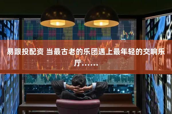 易跟投配资 当最古老的乐团遇上最年轻的交响乐厅……