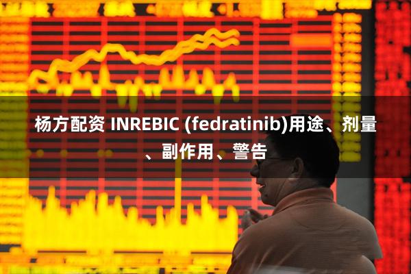 杨方配资 INREBIC (fedratinib)用途、剂量、副作用、警告