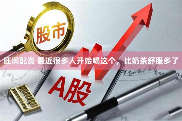 旺润配资 最近很多人开始喝这个，比奶茶舒服多了